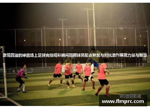 激情四溢的绿茵场上足球竞技精彩瞬间回顾球员配合默契与对抗激烈展现力量与智慧