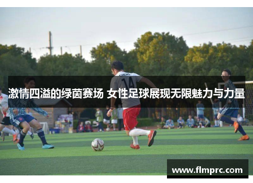 激情四溢的绿茵赛场 女性足球展现无限魅力与力量