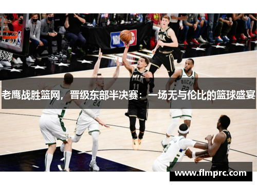 老鹰战胜篮网，晋级东部半决赛：一场无与伦比的篮球盛宴