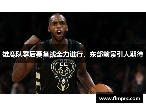 雄鹿队季后赛备战全力进行，东部前景引人期待