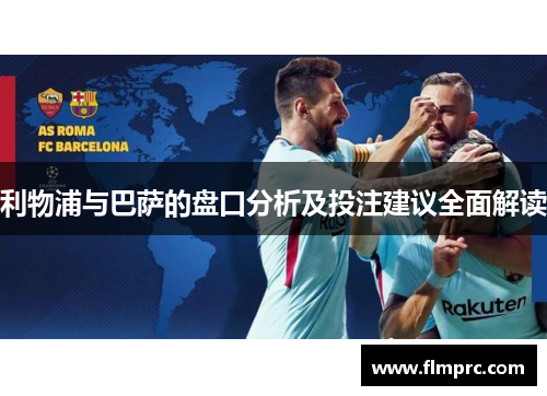 利物浦与巴萨的盘口分析及投注建议全面解读