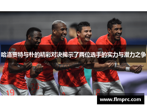 哈洛贾特与朴的精彩对决揭示了两位选手的实力与潜力之争