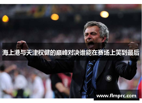 海上港与天津权健的巅峰对决谁能在赛场上笑到最后