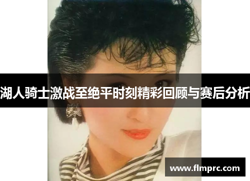 湖人骑士激战至绝平时刻精彩回顾与赛后分析