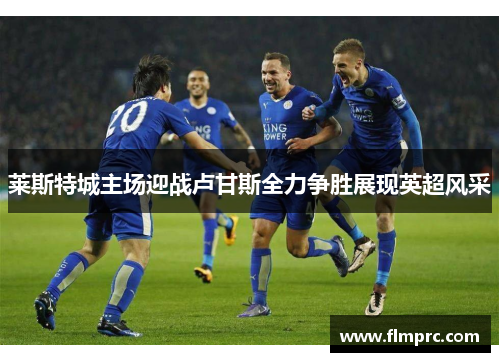 莱斯特城主场迎战卢甘斯全力争胜展现英超风采