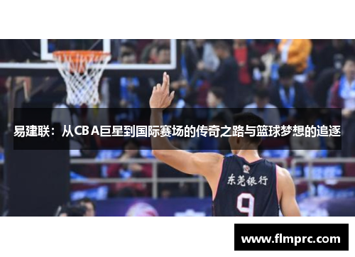 易建联：从CBA巨星到国际赛场的传奇之路与篮球梦想的追逐
