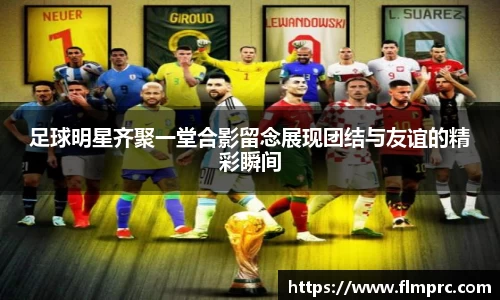 足球明星齐聚一堂合影留念展现团结与友谊的精彩瞬间