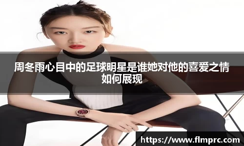 周冬雨心目中的足球明星是谁她对他的喜爱之情如何展现