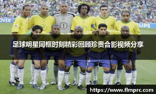 足球明星同框时刻精彩回顾珍贵合影视频分享