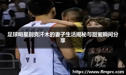 足球明星别克汗木的妻子生活揭秘与甜蜜瞬间分享